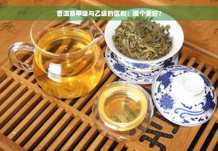 普洱茶甲级与乙级的区别：哪个更好？