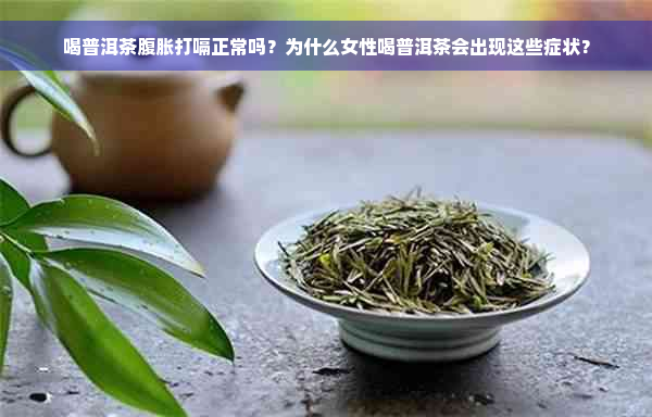 喝普洱茶腹胀打嗝正常吗？为什么女性喝普洱茶会出现这些症状？