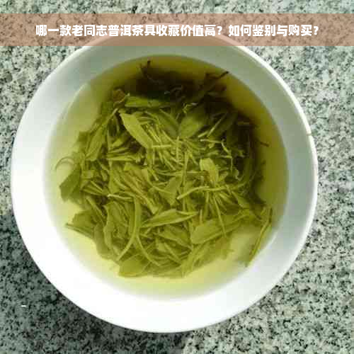 哪一款老同志普洱茶具收藏价值高？如何鉴别与购买？