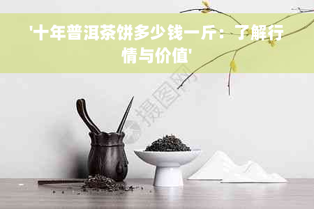 '十年普洱茶饼多少钱一斤：了解行情与价值'