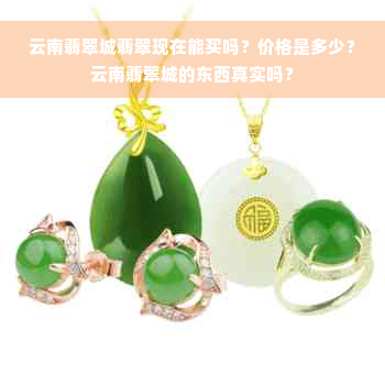 云南翡翠城翡翠现在能买吗？价格是多少？云南翡翠城的东西真实吗？