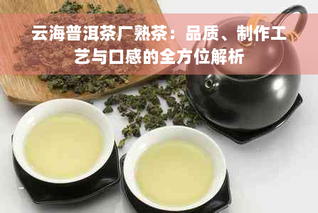 云海普洱茶厂熟茶：品质、制作工艺与口感的全方位解析