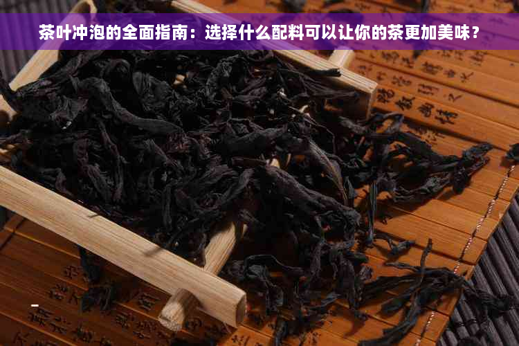 茶叶冲泡的全面指南：选择什么配料可以让你的茶更加美味？