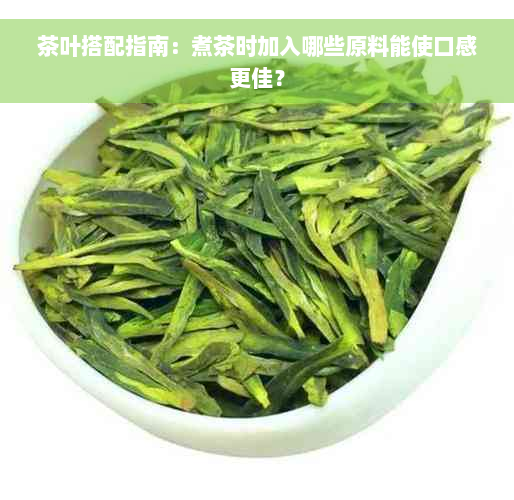 茶叶搭配指南：煮茶时加入哪些原料能使口感更佳？