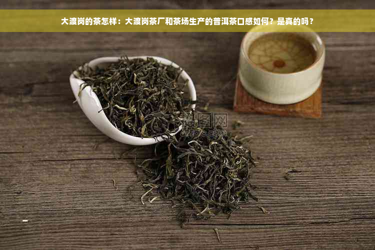 大渡岗的茶怎样：大渡岗茶厂和茶场生产的普洱茶口感如何？是真的吗？