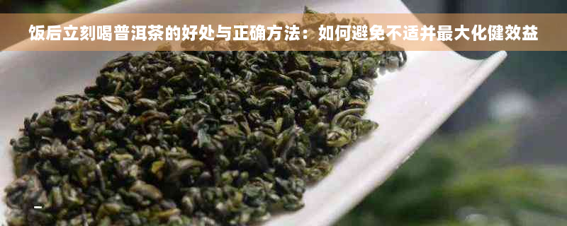 饭后立刻喝普洱茶的好处与正确方法：如何避免不适并更大化健效益