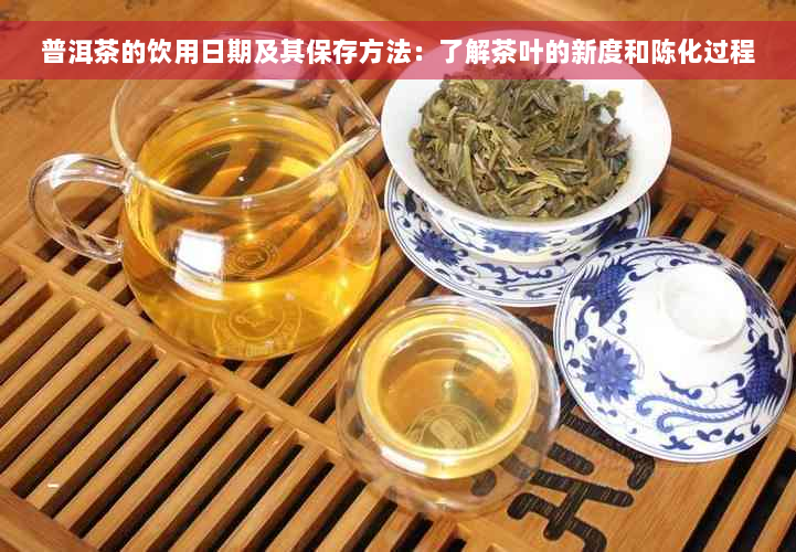 普洱茶的饮用日期及其保存方法：了解茶叶的新度和陈化过程