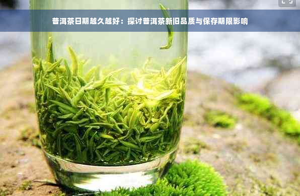 普洱茶日期越久越好：探讨普洱茶新旧品质与保存期限影响