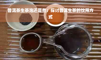 普洱茶生茶泡还是煮：探讨普洱生茶的饮用方式