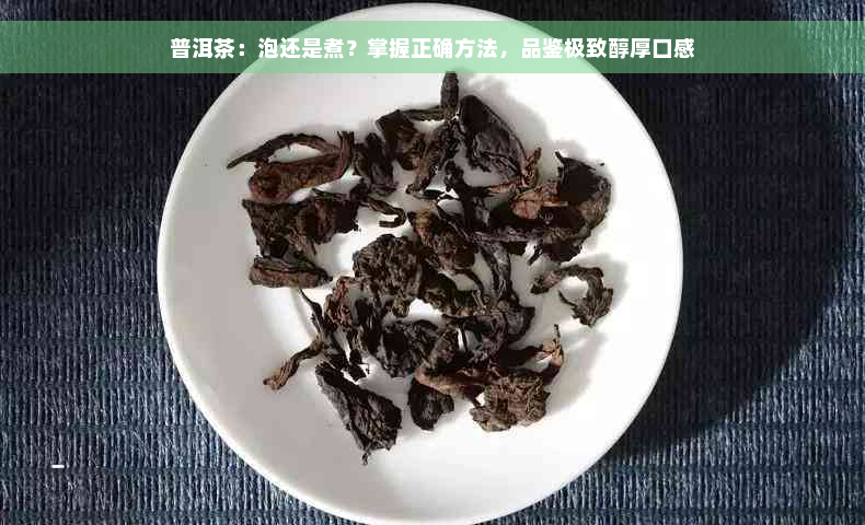 普洱茶：泡还是煮？掌握正确方法，品鉴极致醇厚口感