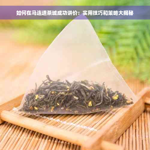 如何在马连道茶城成功讲价：实用技巧和策略大揭秘