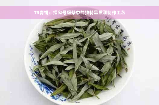 73青饼：探究号级茶中的独特品质和制作工艺