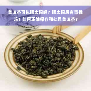 普洱茶可以晒太阳吗？晒太阳后有毒性吗？如何正确保存和处理普洱茶？