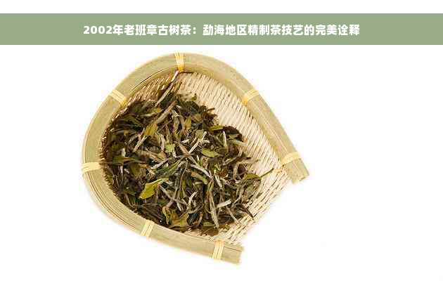 2002年老班章古树茶：勐海地区精制茶技艺的完美诠释