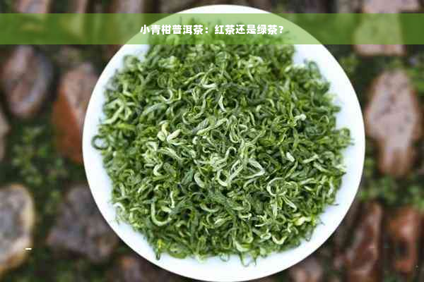 小青柑普洱茶：红茶还是绿茶？