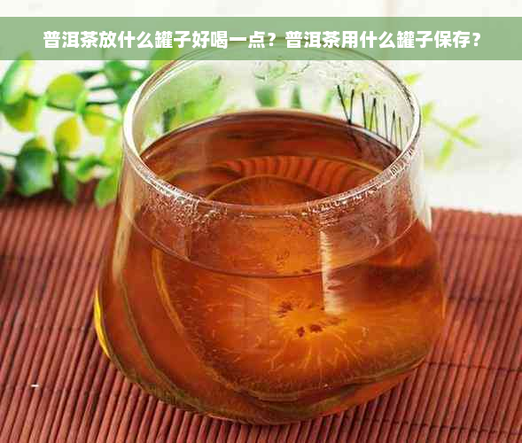 普洱茶放什么罐子好喝一点？普洱茶用什么罐子保存？