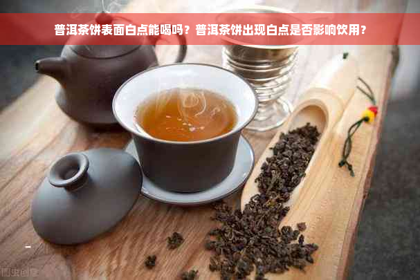 普洱茶饼表面白点能喝吗？普洱茶饼出现白点是否影响饮用？