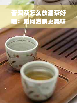 普洱茶怎么放漏茶好喝：如何泡制更美味的普洱茶？