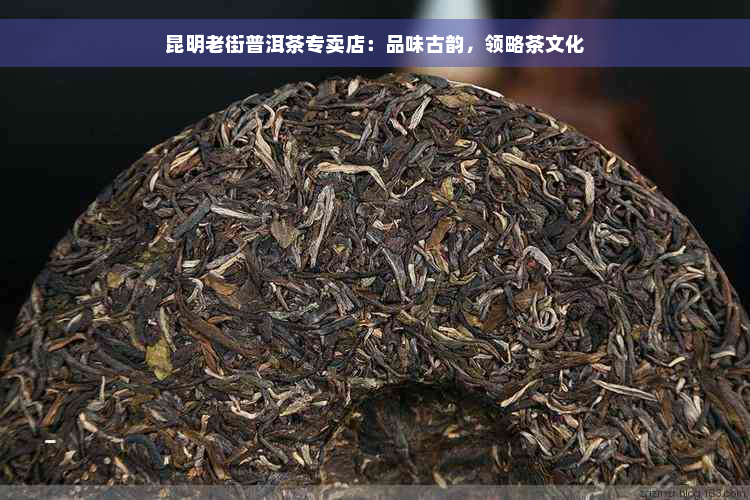 昆明老街普洱茶专卖店：品味古韵，领略茶文化