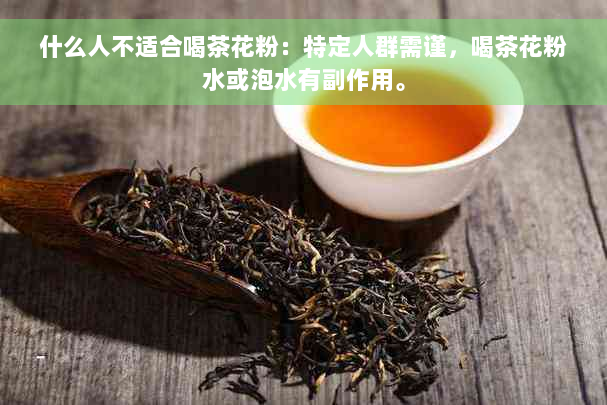 什么人不适合喝茶花粉：特定人群需谨，喝茶花粉水或泡水有副作用。