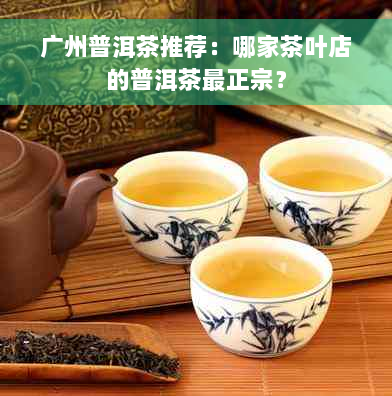 广州普洱茶推荐：哪家茶叶店的普洱茶最正宗？