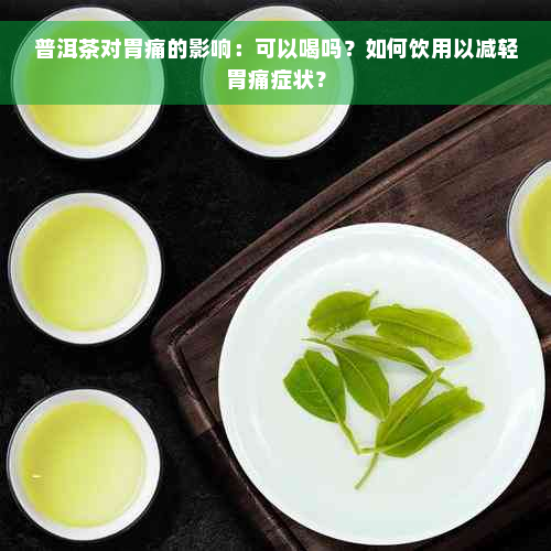 普洱茶对胃痛的影响：可以喝吗？如何饮用以减轻胃痛症状？