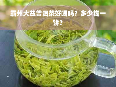 霸州大益普洱茶好喝吗？多少钱一饼？