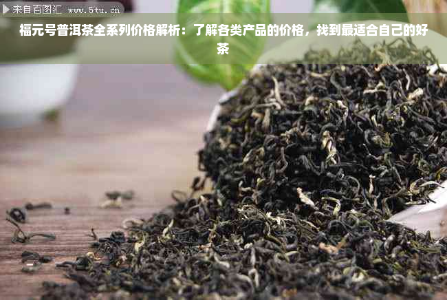 福元号普洱茶全系列价格解析：了解各类产品的价格，找到最适合自己的好茶