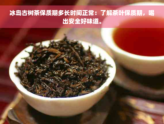 冰岛古树茶保质期多长时间正常：了解茶叶保质期，喝出安全好味道。