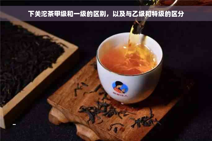 下关沱茶甲级和一级的区别，以及与乙级和特级的区分