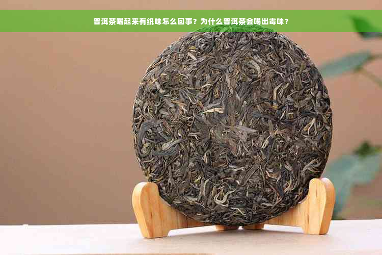 普洱茶喝起来有纸味怎么回事？为什么普洱茶会喝出霉味？