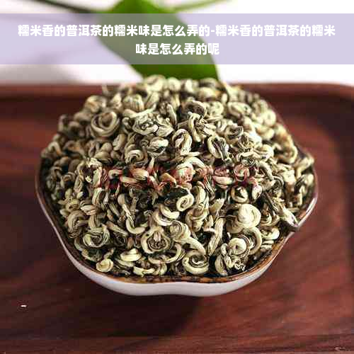 糯米香的普洱茶的糯米味是怎么弄的-糯米香的普洱茶的糯米味是怎么弄的呢