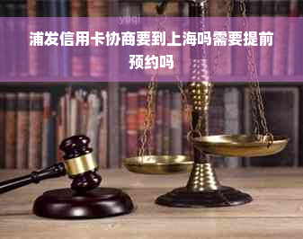 浦发信用卡协商要到上海吗需要提前预约吗