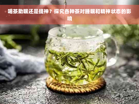 喝茶助眠还是提神？探究各种茶对睡眠和精神状态的影响