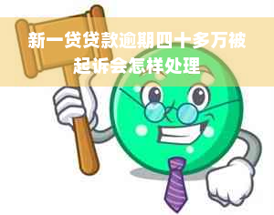 新一贷贷款逾期四十多万被起诉会怎样处理