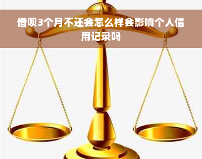 借呗3个月不还会怎么样会影响个人信用记录吗