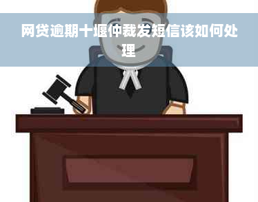 网贷逾期十堰仲裁发短信该如何处理