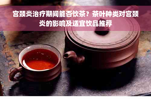 宫颈炎治疗期间能否饮茶？茶叶种类对宫颈炎的影响及适宜饮品推荐