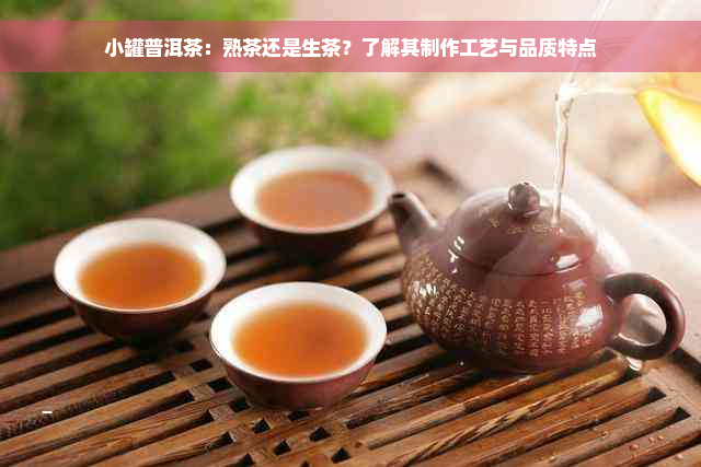 小罐普洱茶：熟茶还是生茶？了解其制作工艺与品质特点