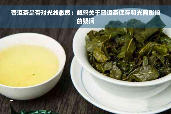 普洱茶是否对光线敏感：解答关于普洱茶保存和光照影响的疑问