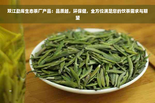 双江勐库生态茶厂产品：品质越，环保健，全方位满足您的饮茶需求与期望