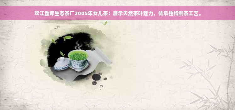 双江勐库生态茶厂2005年女儿茶：展示天然茶叶魅力，传承独特制茶工艺。