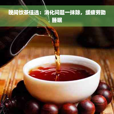 晚间饮茶佳选：消化问题一抹除，缓疲劳助睡眠