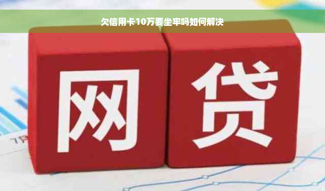 欠信用卡10万要坐牢吗如何解决