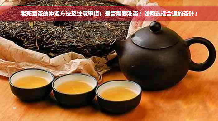 老班章茶的冲泡方法及注意事项：是否需要洗茶？如何选择合适的茶叶？