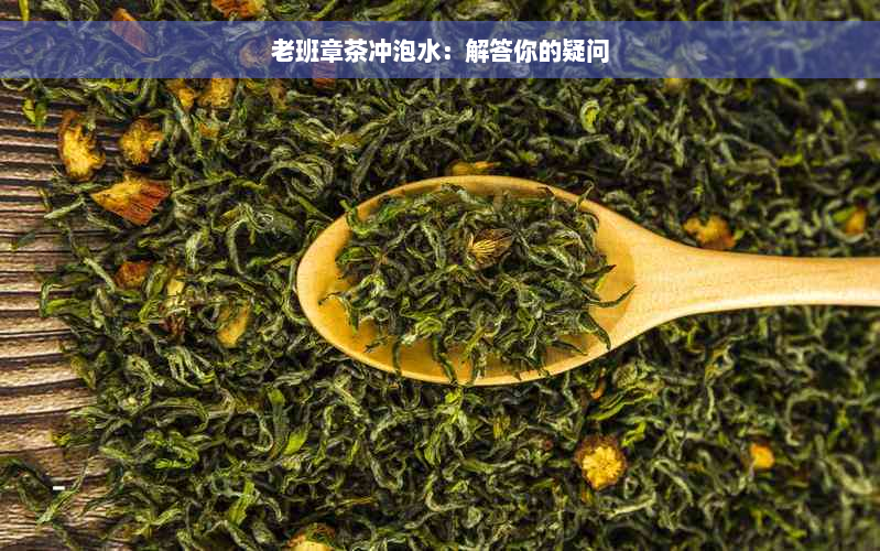 老班章茶冲泡水：解答你的疑问