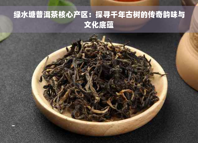 绿水塘普洱茶核心产区：探寻千年古树的传奇韵味与文化底蕴