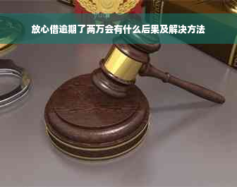 放心借逾期了两万会有什么后果及解决方法