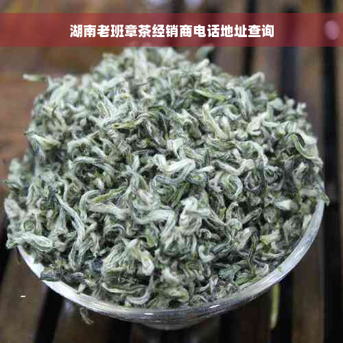 湖南老班章茶经销商电话地址查询