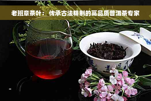 老班章茶叶： 传承古法精制的高品质普洱茶专家